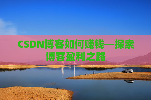 CSDN博客如何赚钱—探索博客盈利之路